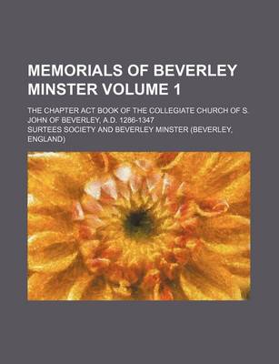 Book cover for Memorials of Beverley Minster Volume 1; The Chapter ACT Book of the Collegiate Church of S. John of Beverley, A.D. 1286-1347