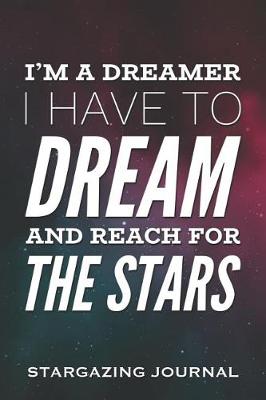 Book cover for I'm a Dreamer, I Have to Dream and Reach for the Stars - Stargazing Journal