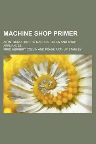 Cover of Machine Shop Primer; An Introduction to Machine Tools and Shop Appliances