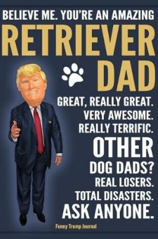 Cover of Funny Trump Journal - Believe Me. You're An Amazing Retriever Dad Great, Really Great. Very Awesome. Other Retriever Dads? Total Disasters. Ask Anyone.