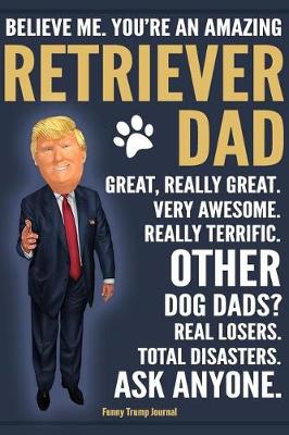 Book cover for Funny Trump Journal - Believe Me. You're An Amazing Retriever Dad Great, Really Great. Very Awesome. Other Retriever Dads? Total Disasters. Ask Anyone.