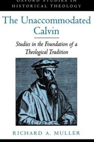 Cover of Unaccommodated Calvin, The: Studies in the Foundation of a Theological Tradition. Oxford Studies in Historical Theology