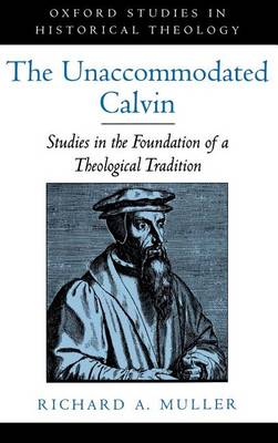 Cover of Unaccommodated Calvin, The: Studies in the Foundation of a Theological Tradition. Oxford Studies in Historical Theology