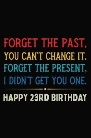 Cover of Forget The Past You Can't Change It Forget The Present I Didn't Get You One Happy 23rd Birthday