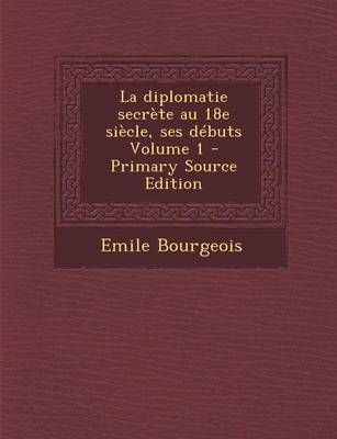 Book cover for La Diplomatie Secrete Au 18e Siecle, Ses Debuts Volume 1 - Primary Source Edition