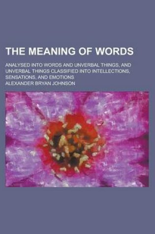 Cover of The Meaning of Words; Analysed Into Words and Unverbal Things, and Unverbal Things Classified Into Intellections, Sensations, and Emotions