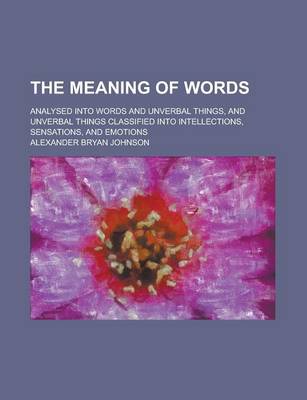 Book cover for The Meaning of Words; Analysed Into Words and Unverbal Things, and Unverbal Things Classified Into Intellections, Sensations, and Emotions