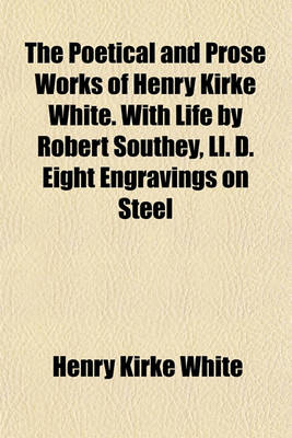 Book cover for The Poetical and Prose Works of Henry Kirke White. with Life by Robert Southey, LL. D. Eight Engravings on Steel