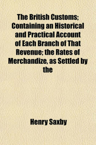 Cover of The British Customs; Containing an Historical and Practical Account of Each Branch of That Revenue; The Rates of Merchandize, as Settled by the