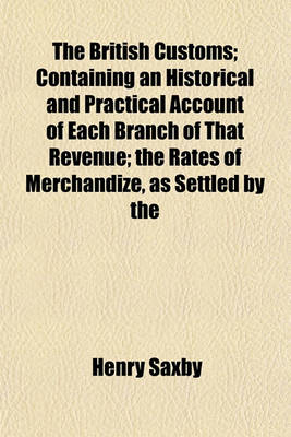 Book cover for The British Customs; Containing an Historical and Practical Account of Each Branch of That Revenue; The Rates of Merchandize, as Settled by the
