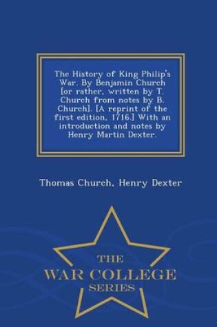 Cover of The History of King Philip's War. by Benjamin Church [Or Rather, Written by T. Church from Notes by B. Church]. [A Reprint of the First Edition, 1716.] with an Introduction and Notes by Henry Martin Dexter. - War College Series