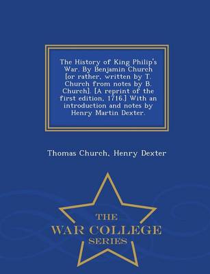 Book cover for The History of King Philip's War. by Benjamin Church [Or Rather, Written by T. Church from Notes by B. Church]. [A Reprint of the First Edition, 1716.] with an Introduction and Notes by Henry Martin Dexter. - War College Series