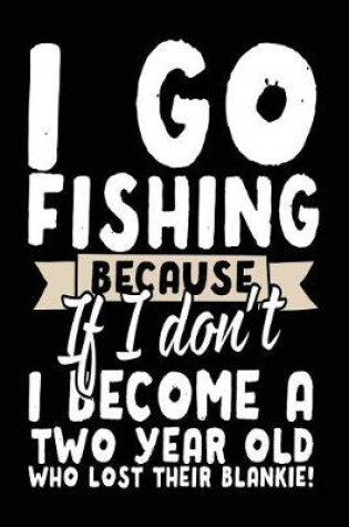 Cover of I Go Fishing Because If I Don't I Become A Two Year Old Who Lost Their Blankie!