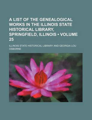 Book cover for A List of the Genealogical Works in the Illinois State Historical Library, Springfield, Illinois (Volume 25)