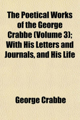 Cover of The Poetical Works of the George Crabbe (Volume 3); With His Letters and Journals, and His Life