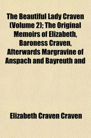 Cover of The Beautiful Lady Craven (Volume 2); The Original Memoirs of Elizabeth, Baroness Craven, Afterwards Margravine of Anspach and Bayreuth and