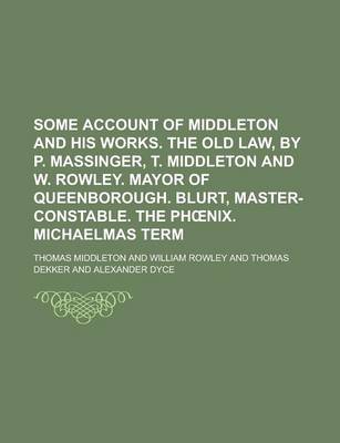 Book cover for Some Account of Middleton and His Works. the Old Law, by P. Massinger, T. Middleton and W. Rowley. Mayor of Queenborough. Blurt, Master-Constable. the PH Nix. Michaelmas Term
