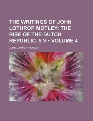 Book cover for The Writings of John Lothrop Motley (Volume 4); The Rise of the Dutch Republic. 5 V