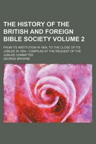 Cover of The History of the British and Foreign Bible Society Volume 2; From Its Institution in 1804, to the Close of Its Jubilee in 1854 Compiled at the Request of the Jubilee Committee