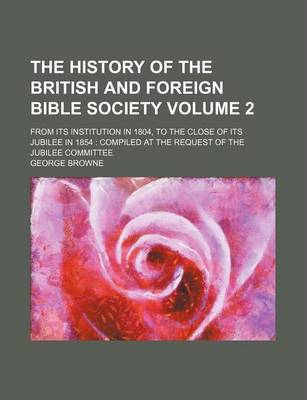 Book cover for The History of the British and Foreign Bible Society Volume 2; From Its Institution in 1804, to the Close of Its Jubilee in 1854 Compiled at the Request of the Jubilee Committee