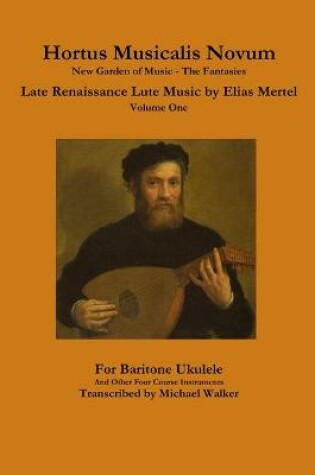Cover of Hortus Musicalis Novum New Garden of Music - The Fantasies Late Renaissance Lute Music by Elias Mertel Volume One  For Baritone Ukulele and Other Four Course Instruments