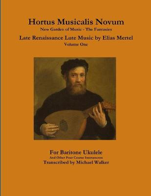 Book cover for Hortus Musicalis Novum New Garden of Music - The Fantasies Late Renaissance Lute Music by Elias Mertel Volume One  For Baritone Ukulele and Other Four Course Instruments