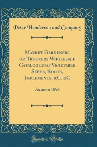Cover of Market Gardeners or Truckers Wholesale Catalogue of Vegetable Seeds, Roots, Implements, &c. &c