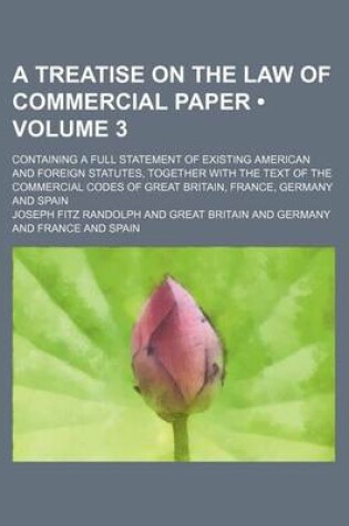 Cover of A Treatise on the Law of Commercial Paper (Volume 3); Containing a Full Statement of Existing American and Foreign Statutes, Together with the Text of the Commercial Codes of Great Britain, France, Germany and Spain