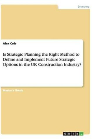 Cover of Is Strategic Planning the Right Method to Define and Implement Future Strategic Options in the UK Construction Industry?