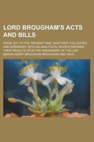 Cover of Lord Brougham's Acts and Bills; From 1811 to the Present Time, Now First Collected and Arranged, with an Analytical Review Shewing Their Results Upon the Amendment of the Law