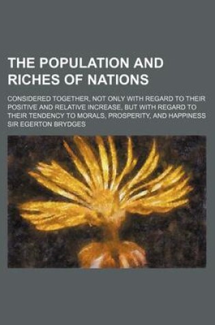 Cover of The Population and Riches of Nations; Considered Together, Not Only with Regard to Their Positive and Relative Increase, But with Regard to Their Tend