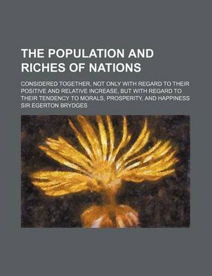 Book cover for The Population and Riches of Nations; Considered Together, Not Only with Regard to Their Positive and Relative Increase, But with Regard to Their Tend