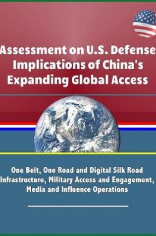 Cover of Assessment on U.S. Defense Implications of China's Expanding Global Access - One Belt, One Road and Digital Silk Road Infrastructure, Military Access and Engagement, Media and Influence Operations