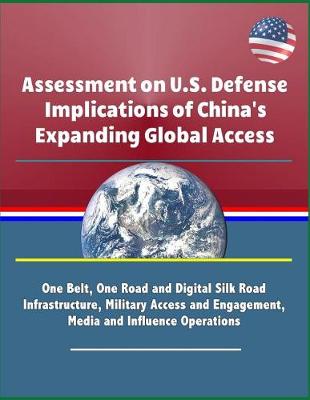 Book cover for Assessment on U.S. Defense Implications of China's Expanding Global Access - One Belt, One Road and Digital Silk Road Infrastructure, Military Access and Engagement, Media and Influence Operations