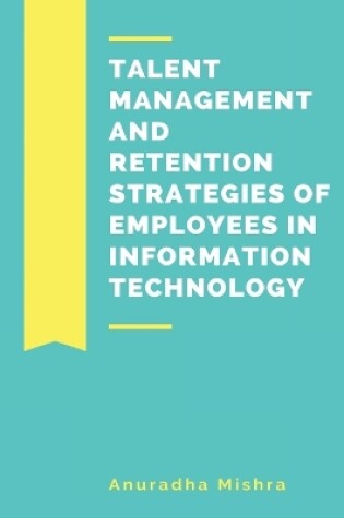Cover of Talent Management and Retention Strategies of Employees in Information Technology