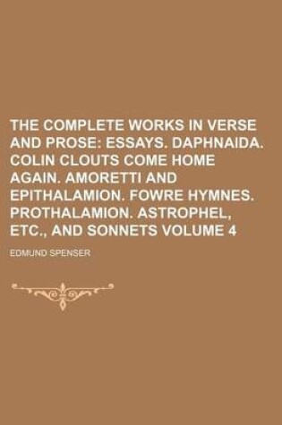 Cover of The Complete Works in Verse and Prose Volume 4; Essays. Daphnaida. Colin Clouts Come Home Again. Amoretti and Epithalamion. Fowre Hymnes. Prothalamion. Astrophel, Etc., and Sonnets