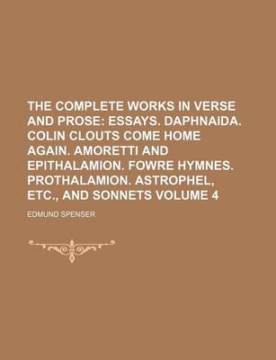 Book cover for The Complete Works in Verse and Prose Volume 4; Essays. Daphnaida. Colin Clouts Come Home Again. Amoretti and Epithalamion. Fowre Hymnes. Prothalamion. Astrophel, Etc., and Sonnets