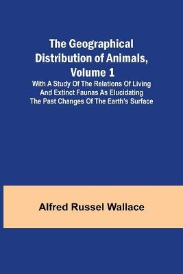 Book cover for The Geographical Distribution of Animals, Volume 1; With a study of the relations of living and extinct faunas as elucidating the past changes of the Earth's surface