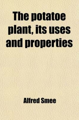 Cover of The Potatoe Plant, Its Uses and Properties; Together with the Cause of the Present Malady the Extension of That Disease to Other Plants, the Question of Famine Arising Therefrom, and the Best Means of Averting That Calamity