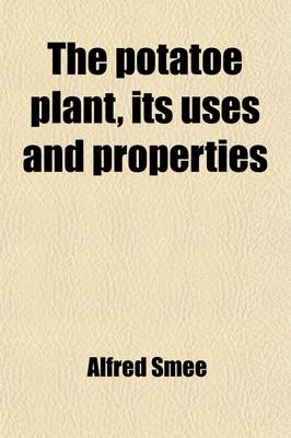 Book cover for The Potatoe Plant, Its Uses and Properties; Together with the Cause of the Present Malady the Extension of That Disease to Other Plants, the Question of Famine Arising Therefrom, and the Best Means of Averting That Calamity