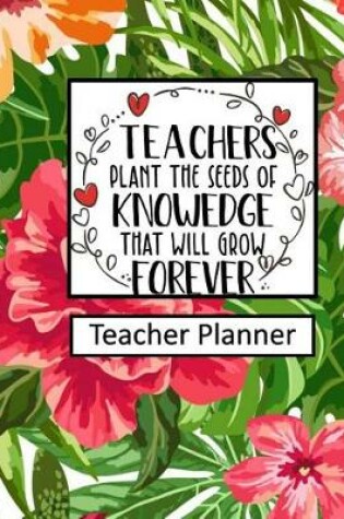 Cover of Teachers Plant the Seeds of Knowledge that Will Grow Forever Teacher Planner