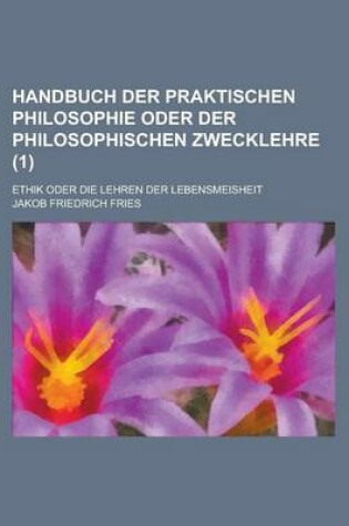 Cover of Handbuch Der Praktischen Philosophie Oder Der Philosophischen Zwecklehre; Ethik Oder Die Lehren Der Lebensmeisheit (1 )