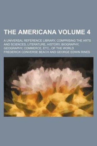 Cover of The Americana Volume 4; A Universal Reference Library, Comprising the Arts and Sciences, Literature, History, Biography, Geography, Commerce, Etc., of the World