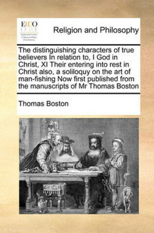 Cover of The distinguishing characters of true believers In relation to, I God in Christ, XI Their entering into rest in Christ also, a soliloquy on the art of man-fishing Now first published from the manuscripts of Mr Thomas Boston