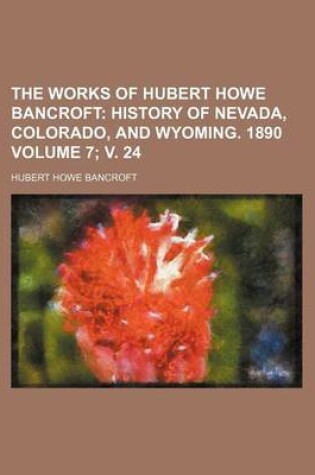 Cover of The Works of Hubert Howe Bancroft Volume 7; V. 24; History of Nevada, Colorado, and Wyoming. 1890