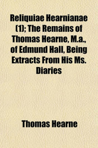 Cover of Reliquiae Hearnianae (1); The Remains of Thomas Hearne, M.A., of Edmund Hall, Being Extracts from His Ms. Diaries