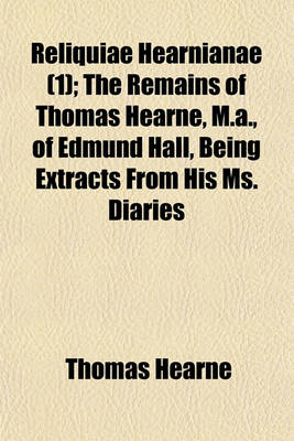 Book cover for Reliquiae Hearnianae (1); The Remains of Thomas Hearne, M.A., of Edmund Hall, Being Extracts from His Ms. Diaries