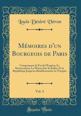 Book cover for Mémoires d'un Bourgeois de Paris, Vol. 4: Comprenant, la Fin de l'Empire; La Restauration; La Monarchie de Juillet; Et la République Jusqu'au Rétablissement de l'Empire (Classic Reprint)