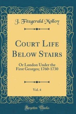 Cover of Court Life Below Stairs, Vol. 4: Or London Under the First Georges; 1760-1730 (Classic Reprint)