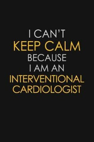 Cover of I Can't Keep Calm Because I Am An Interventional Cardiologist